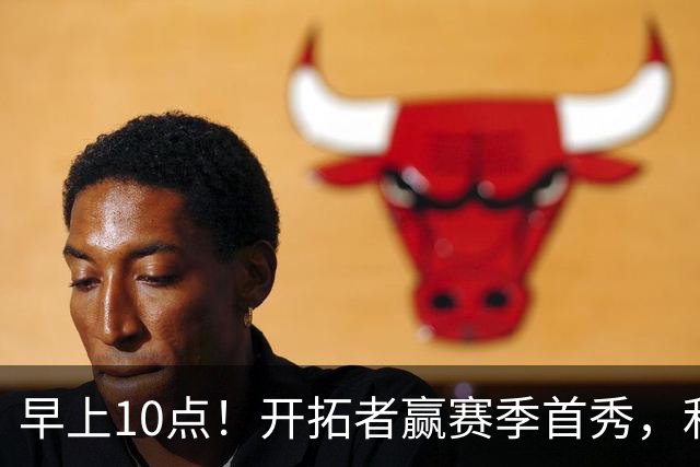 早上10点！开拓者赢赛季首秀，利拉德大战布克，杨瀚森登场概率或超过50%