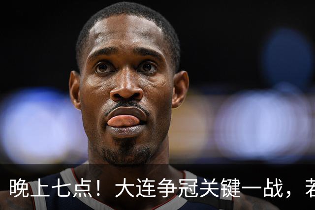 晚上七点！大连争冠关键一战，若本轮不能取胜，将送成都直接夺冠