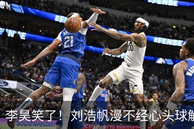 李昊笑了！刘浩帆漫不经心头球解围，险些往自家门里顶