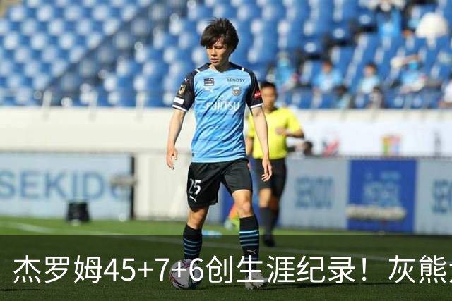 杰罗姆45+7+6创生涯纪录！灰熊大胜爵士 探花15中2榜眼仅9分