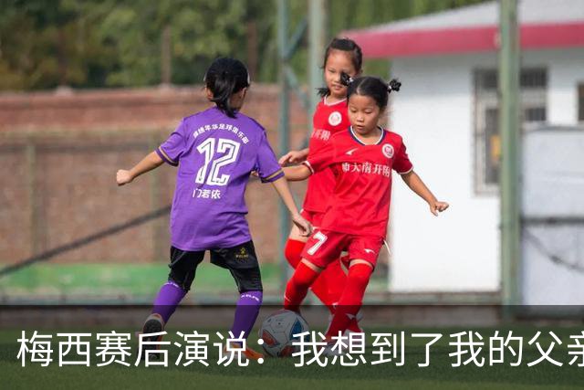 梅西赛后演说：我想到了我的父亲；为阿根廷效力是最美好的事