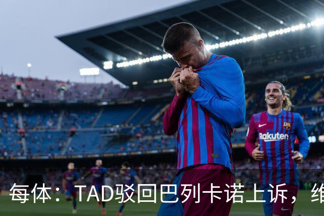 每体：TAD驳回巴列卡诺上诉，维持1.5万欧罚款