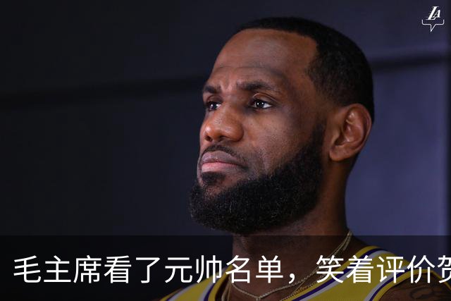 毛主席看了元帅名单，笑着评价贺龙：资历和战功皆是一流的好配角