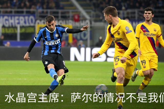 水晶宫主席：萨尔的情况不是我们造成的，利物浦的报价不足以成交