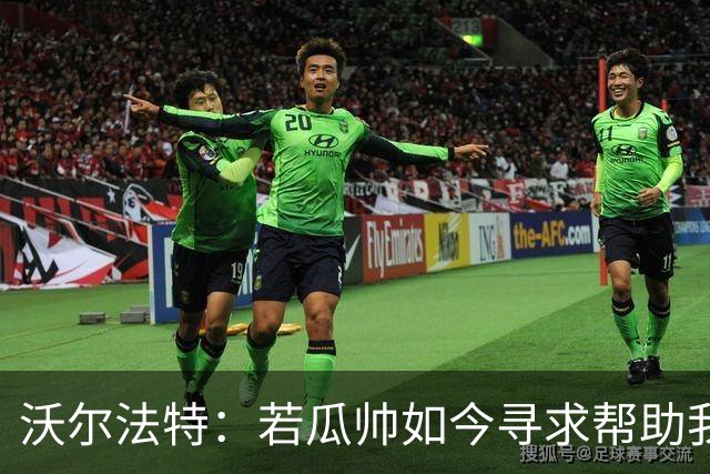 沃尔法特：若瓜帅如今寻求帮助我依然愿意帮他；我希望说服他