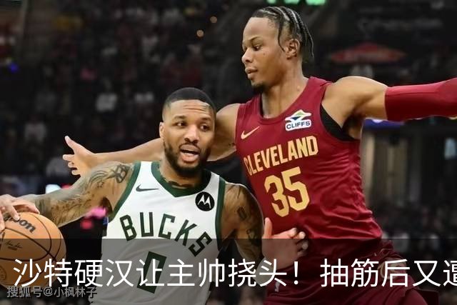 沙特硬汉让主帅挠头！抽筋后又遭无对抗拉伤 决胜89秒追至5分不甘心