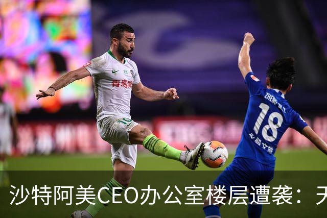 沙特阿美CEO办公室楼层遭袭：天花板坍塌，窗户和门被炸飞
