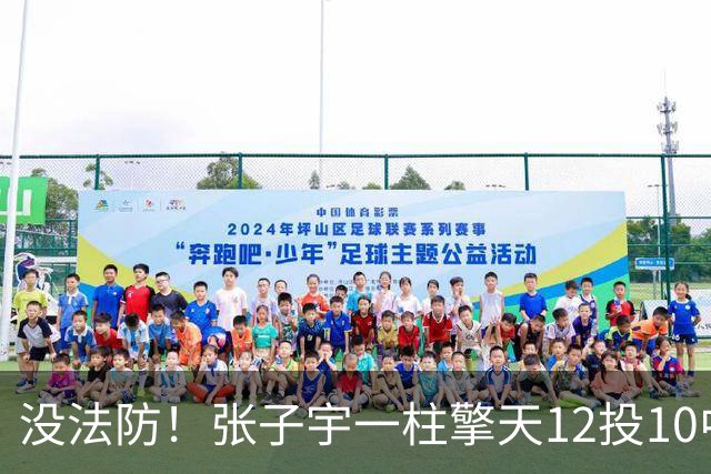 没法防！张子宇一柱擎天12投10中 超高效得到20分9板1助2盖帽