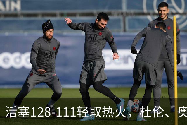 活塞128-111轻取热火，杜伦、奥萨尔伤退，字母哥空砍36分