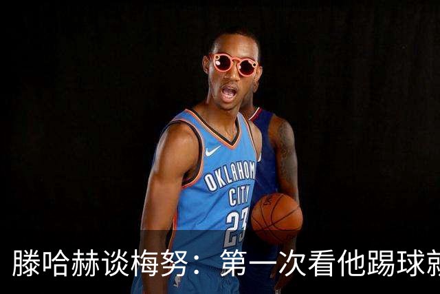 滕哈赫谈梅努：第一次看他踢球就觉得是块宝