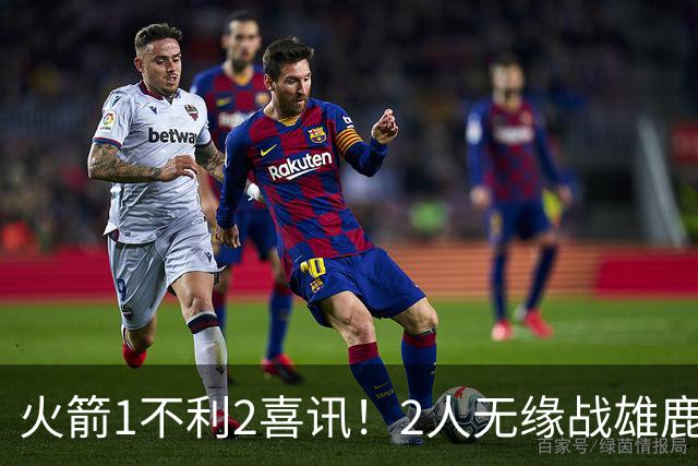 火箭1不利2喜讯！2人无缘战雄鹿，申京进步明显，4连胜外还有收获