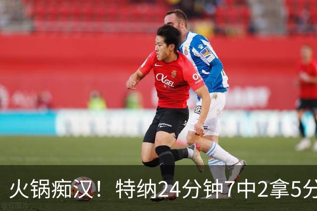 火锅痴汉！特纳24分钟7中2拿5分5帽1断 6犯离场