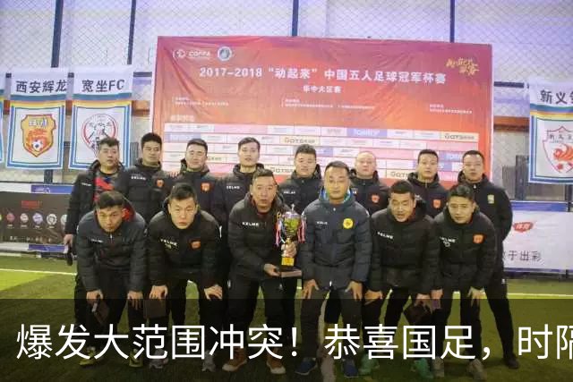 爆发大范围冲突！恭喜国足，时隔28年再登领奖台，王钰栋轰世界波
