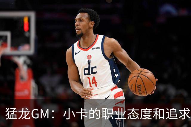 猛龙GM：小卡的职业态度和追求卓越的标准极高 可能感染全队！