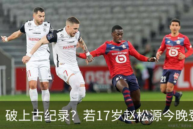 破上古纪录？若17岁赵松源今晚登场，将成为有记录以来最年轻国脚