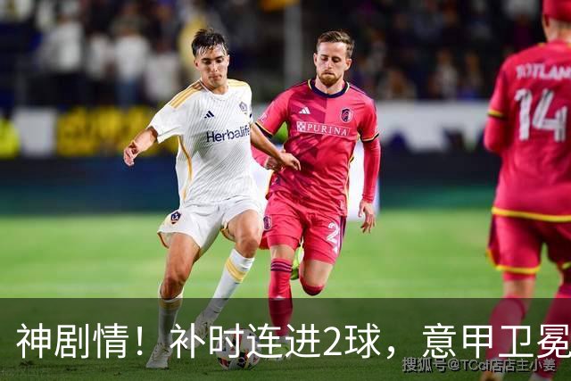 神剧情！补时连进2球，意甲卫冕冠军奇迹逆袭，德赫亚不敢相信
