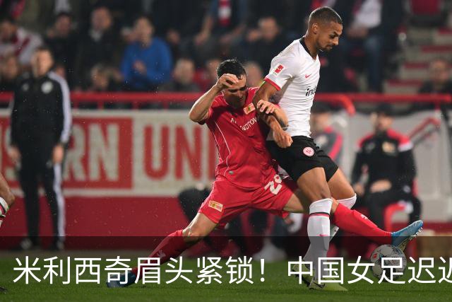 米利西奇眉头紧锁！中国女足迟迟打不开局面，仍0-0越南