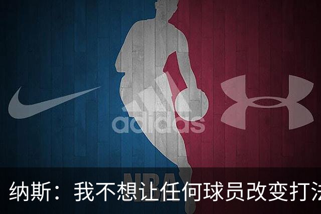 纳斯：我不想让任何球员改变打法 想让他们都能做自己&有发挥空间