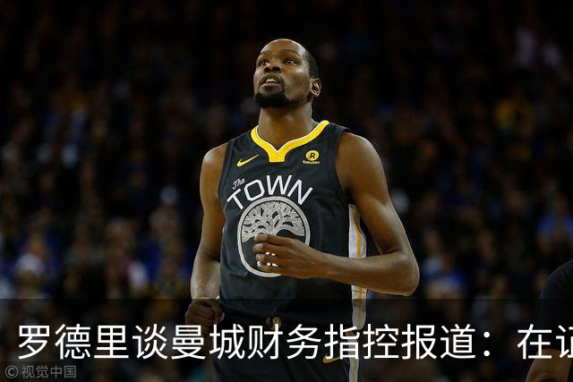 罗德里谈曼城财务指控报道：在证明有错前会相信俱乐部