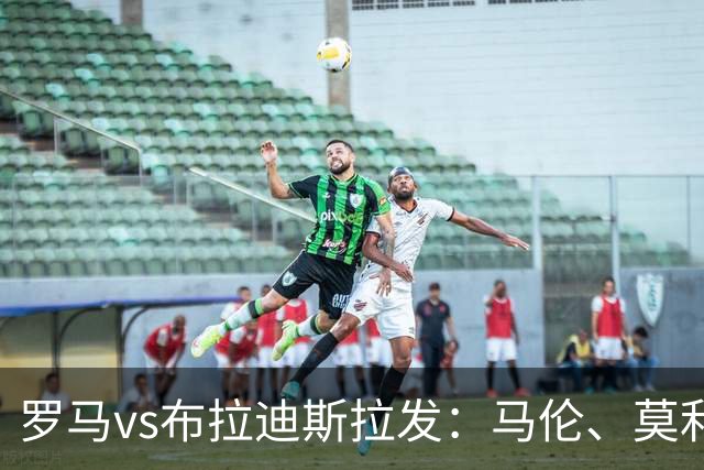 罗马vs布拉迪斯拉发：马伦、莫利纳首发，佩7、莫拉出战
