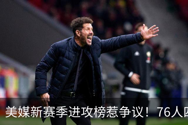 美媒新赛季进攻榜惹争议！76人四巨头仅第7，火箭第11勇士跌至21