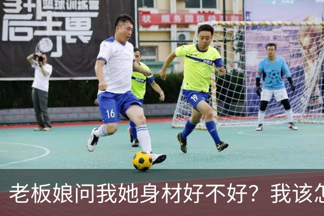 老板娘问我她身材好不好？我该怎么回答？