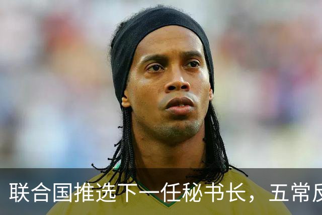 联合国推选下一任秘书长，五常反对就难通过，中国关键一票受关注
