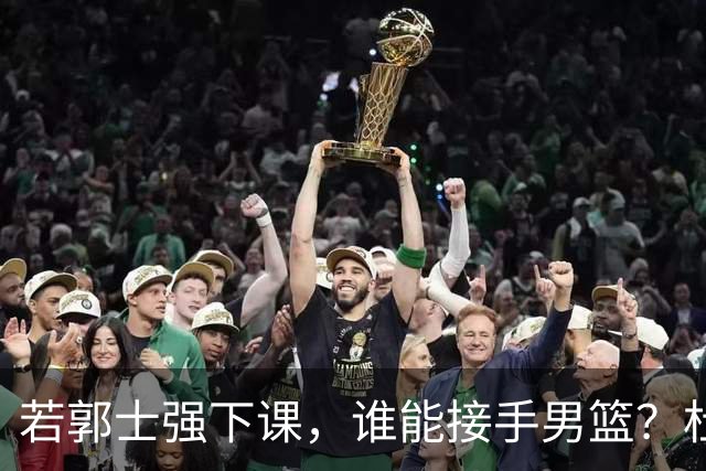 若郭士强下课，谁能接手男篮？杜锋希望不大，杨鸣经验不足，最佳人选却难出山