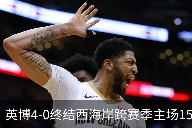 英博4-0终结西海岸跨赛季主场15场不败，阿奇姆彭上演大四喜