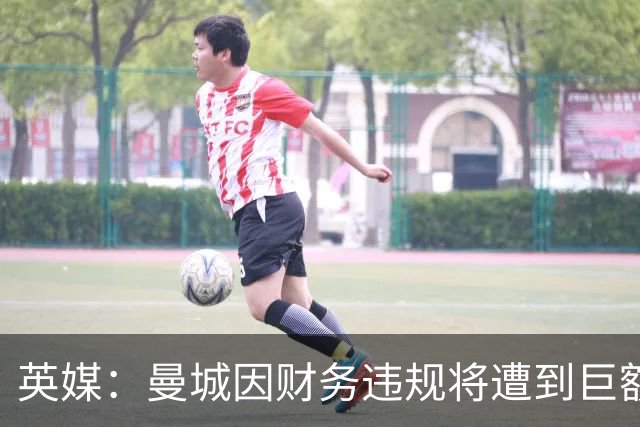 英媒：曼城因财务违规将遭到巨额罚款+扣分 降级至英冠