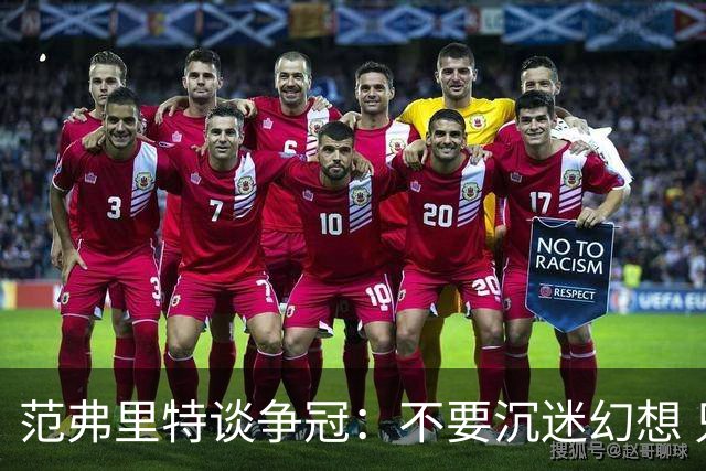 范弗里特谈争冠：不要沉迷幻想 只有经历逆境才能看清球队本色