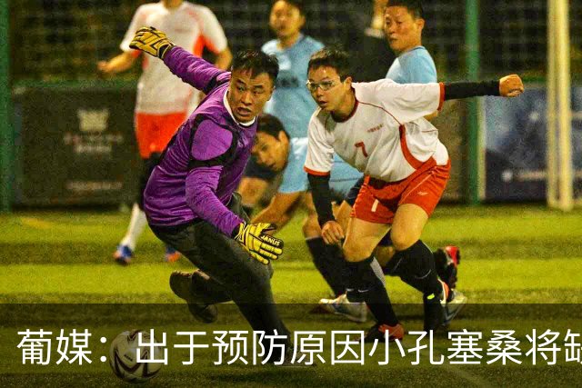 葡媒：出于预防原因小孔塞桑将缺战丹麦，但预计能赶上对阵挪威