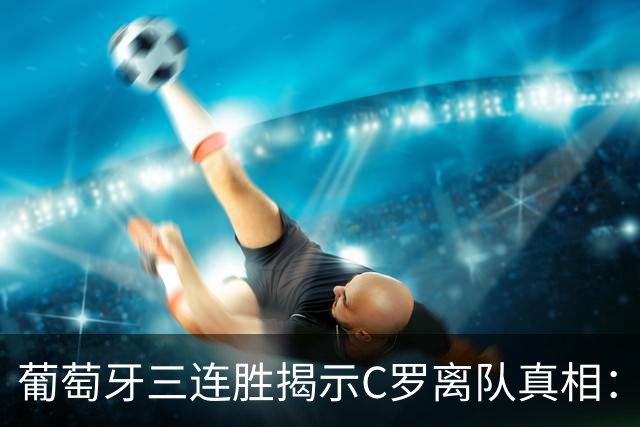 葡萄牙三连胜揭示C罗离队真相：损失多大？