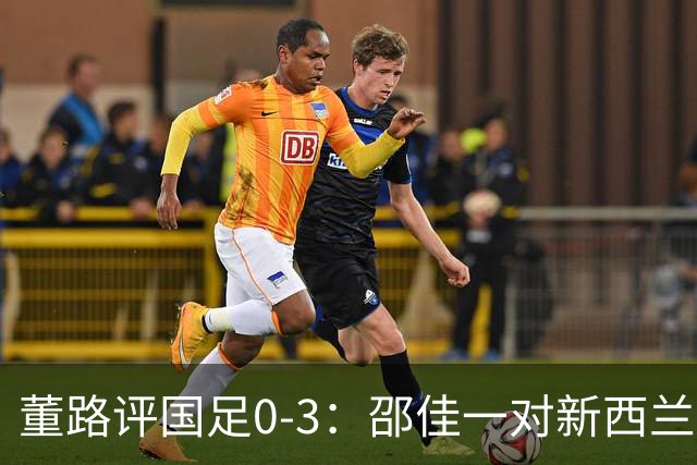 董路评国足0-3：邵佳一对新西兰没清晰认知 他必须变阵 我不认识他