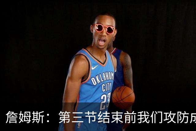 詹姆斯：第三节结束前我们攻防成功&领先了7分 极大地提振了士气