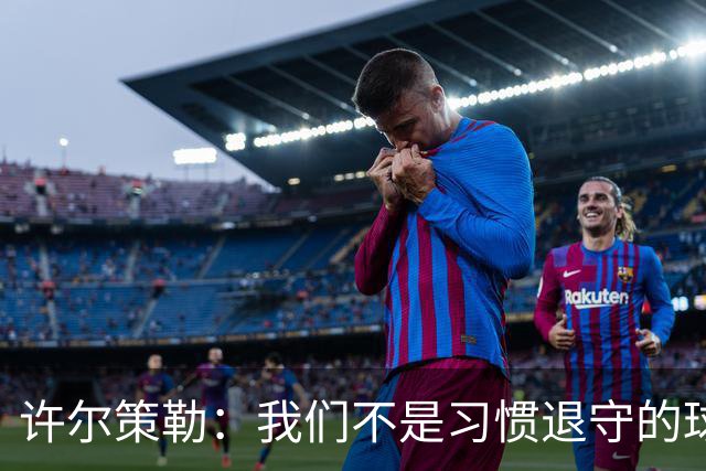 许尔策勒：我们不是习惯退守的球队，我们希望有球权有进球