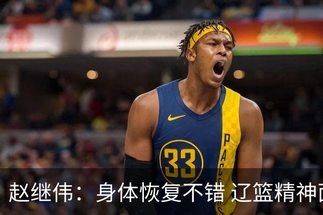 赵继伟：身体恢复不错 辽篮精神面貌和打法会有变化