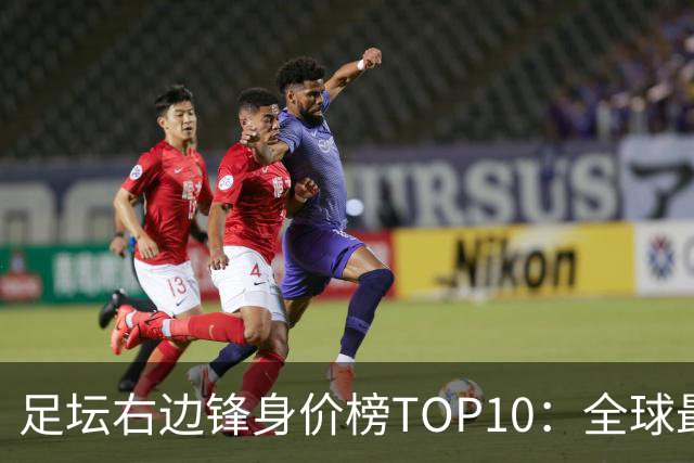 足坛右边锋身价榜TOP10：全球最贵“小孩哥”只有19岁