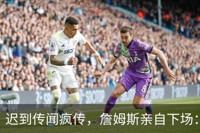 迟到传闻疯传，詹姆斯亲自下场：他从未迟到，别再撒谎