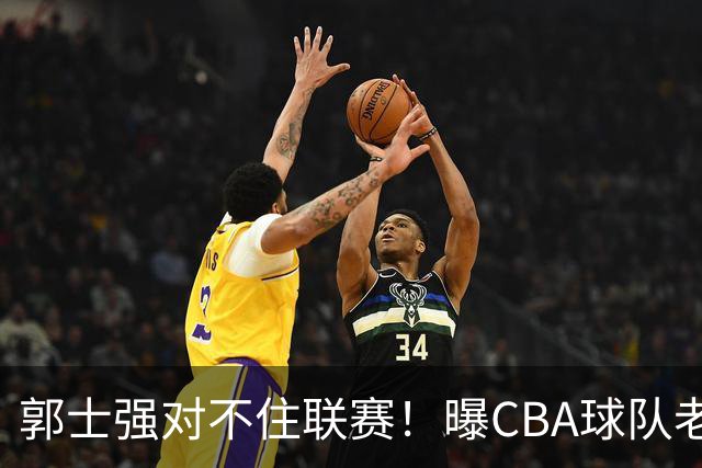 郭士强对不住联赛！曝CBA球队老总态度，篮协低头承认，CBA大改革