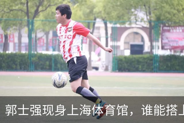 郭士强现身上海体育馆，谁能搭上中国男篮新一期国字号班车？