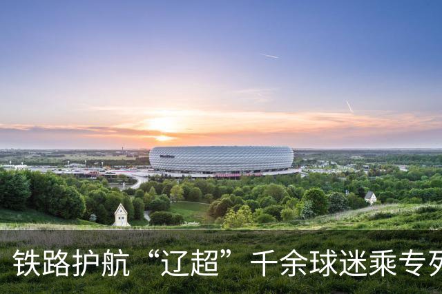 铁路护航“辽超”千余球迷乘专列来连观赛