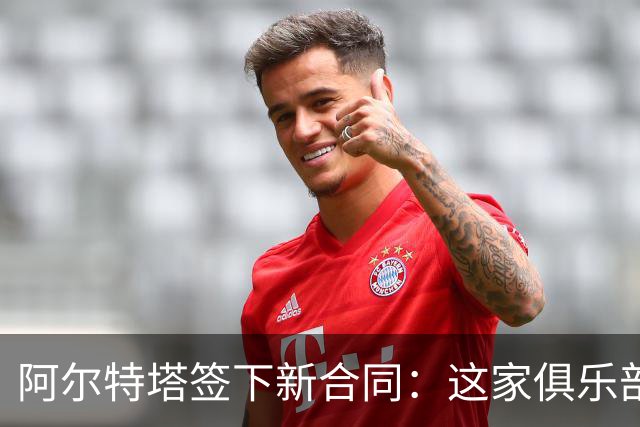 阿尔特塔签下新合同：这家俱乐部是独一无二的