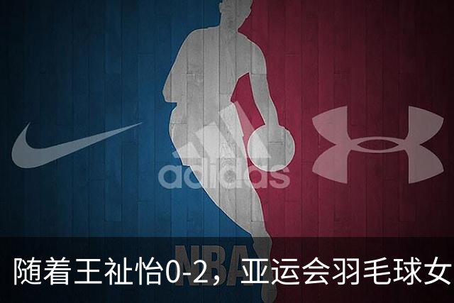 随着王祉怡0-2，亚运会羽毛球女单决赛2席诞生：无中国选手