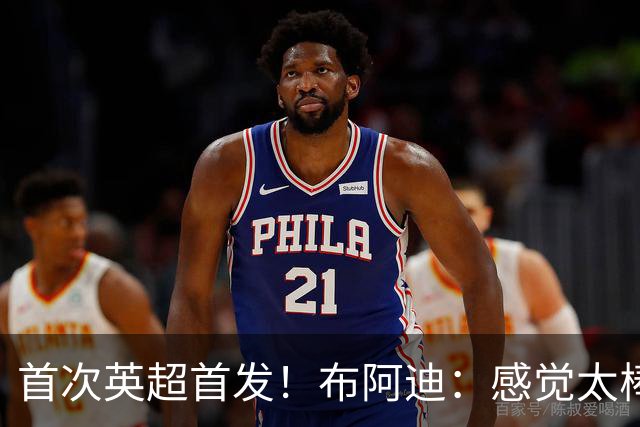 首次英超首发！布阿迪：感觉太棒了；传了很差的球队友也能处理好