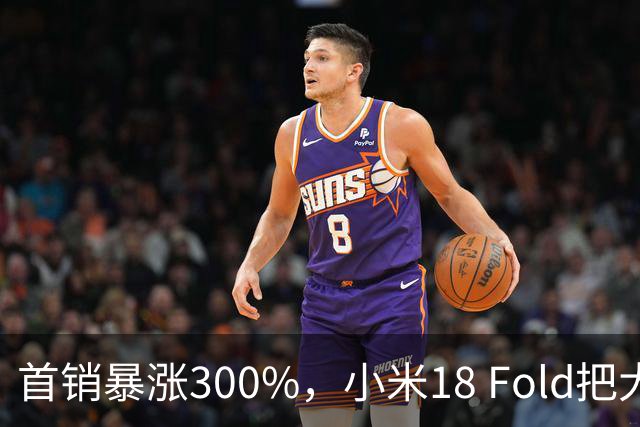 首销暴涨300%，小米18 Fold把大折叠卖成了爆款