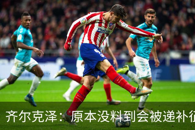 齐尔克泽：原本没料到会被递补征召，毕竟我在俱乐部不是主力