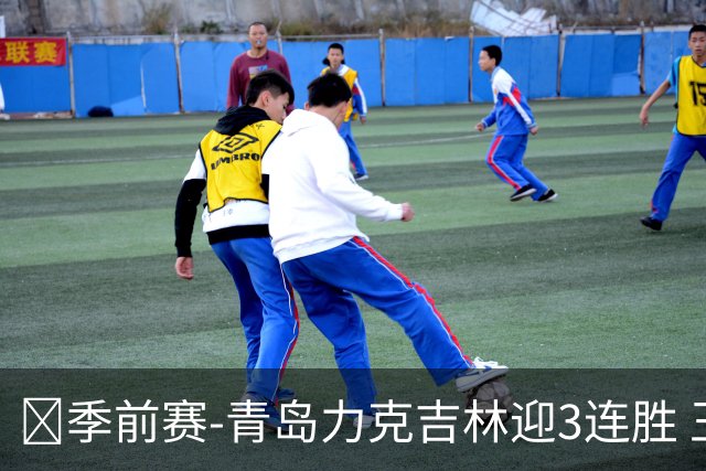 🏀季前赛-青岛力克吉林迎3连胜 王睿泽15分 万孟霖26分
