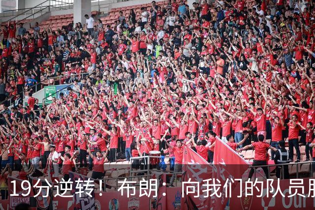19分逆转！布朗：向我们的队员脱帽致敬 替补阵容表现太棒了