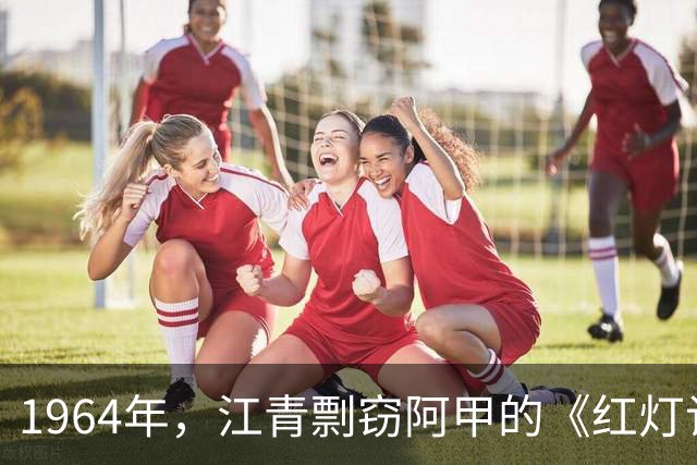 1964年，江青剽窃阿甲的《红灯记》，还向周总理告状：阿甲把戏改坏了